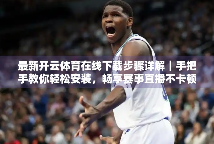 最新开云体育在线下载步骤详解｜手把手教你轻松安装，畅享赛事直播不卡顿！
