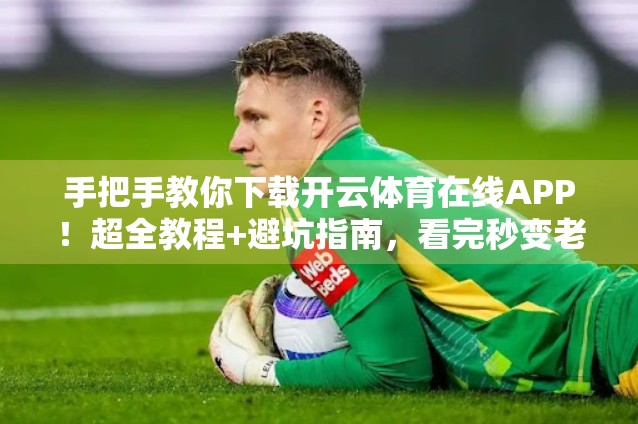 手把手教你下载开云体育在线APP！超全教程+避坑指南，看完秒变老司机！