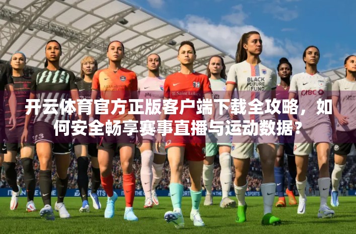 开云体育官方正版客户端下载全攻略，如何安全畅享赛事直播与运动数据？