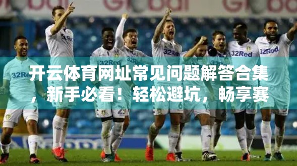 开云体育网址常见问题解答合集，新手必看！轻松避坑，畅享赛事体验！