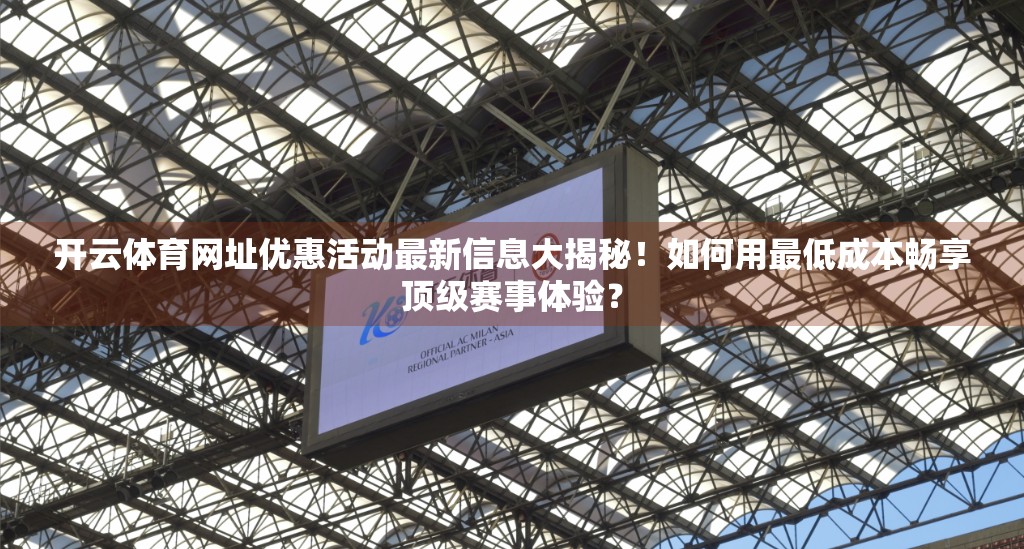开云体育网址优惠活动最新信息大揭秘！如何用最低成本畅享顶级赛事体验？