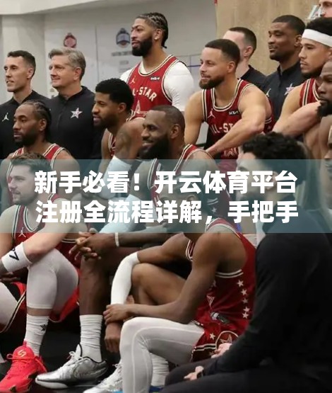 新手必看！开云体育平台注册全流程详解，手把手教你轻松上手！